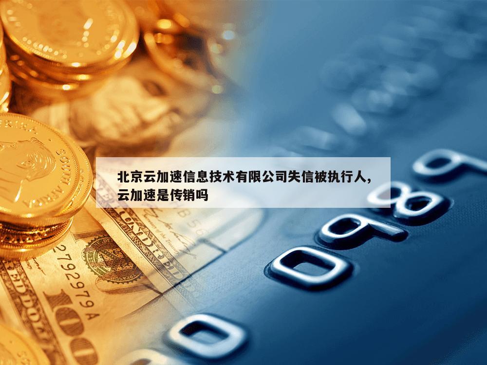 北京云加速信息技术有限公司失信被执行人,云加速是传销吗