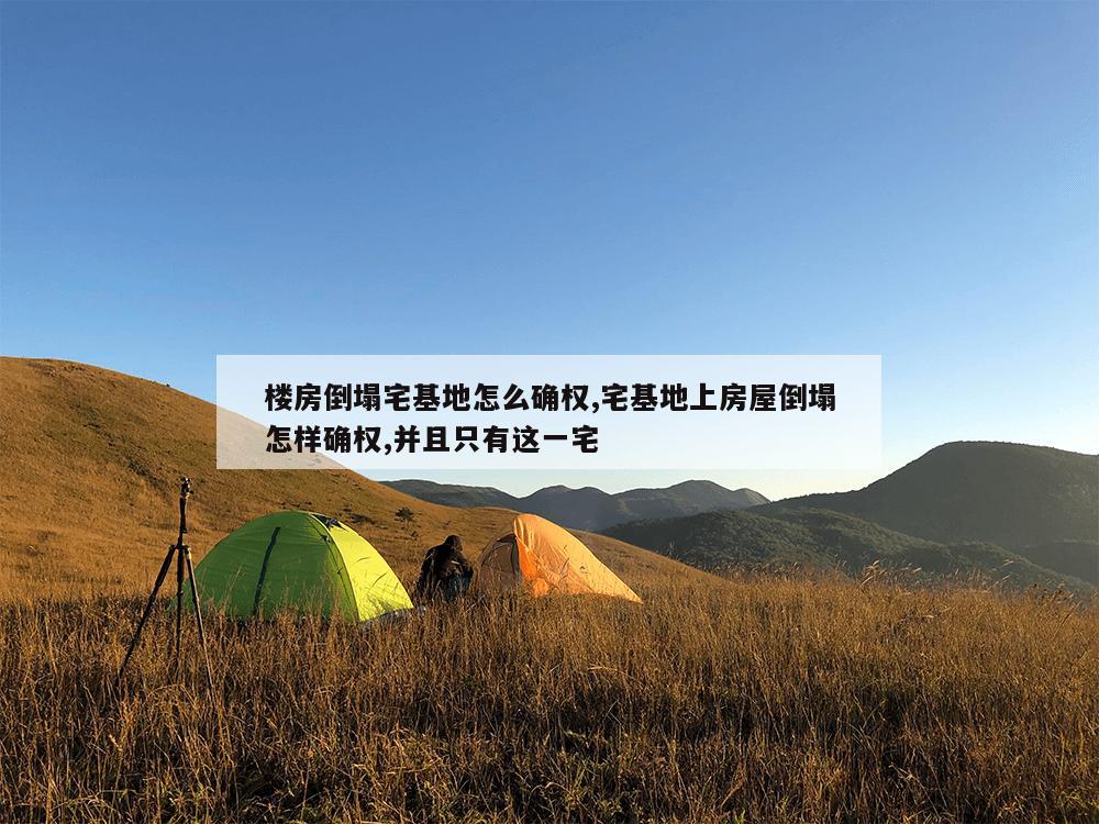 楼房倒塌宅基地怎么确权,宅基地上房屋倒塌怎样确权,并且只有这一宅