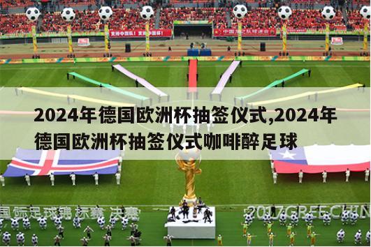 2024年德国欧洲杯抽签仪式,2024年德国欧洲杯抽签仪式咖啡醉足球