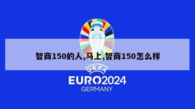 智商150的人,马上,智商150怎么样