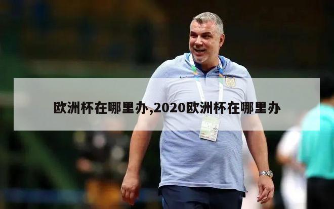 欧洲杯在哪里办,2020欧洲杯在哪里办