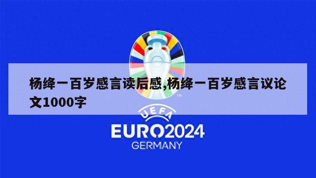 杨绛一百岁感言读后感,杨绛一百岁感言议论文1000字