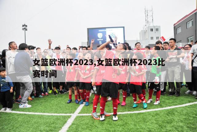 女篮欧洲杯2023,女篮欧洲杯2023比赛时间