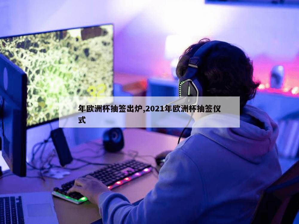 年欧洲杯抽签出炉,2021年欧洲杯抽签仪式