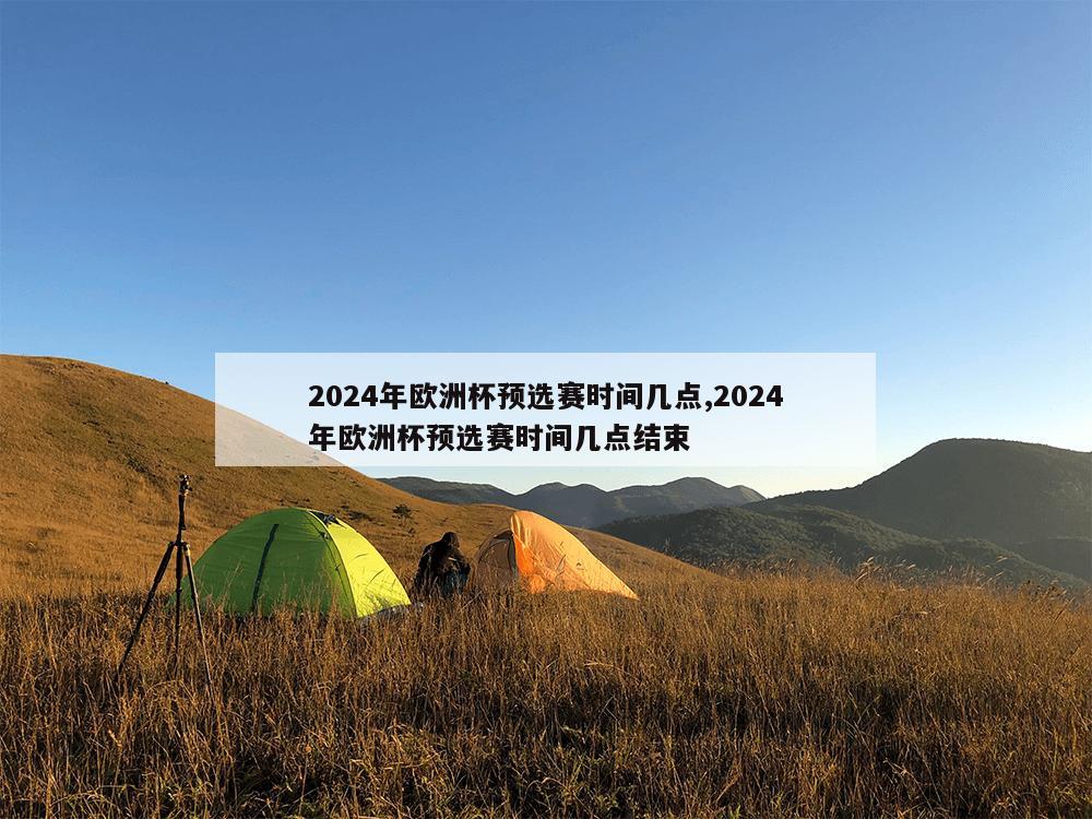 2024年欧洲杯预选赛时间几点,2024年欧洲杯预选赛时间几点结束