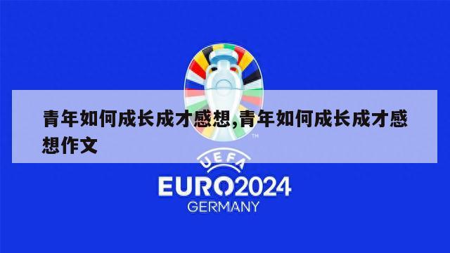 青年如何成长成才感想,青年如何成长成才感想作文