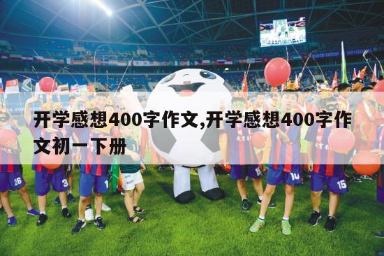 开学感想400字作文,开学感想400字作文初一下册