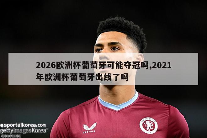 2026欧洲杯葡萄牙可能夺冠吗,2021年欧洲杯葡萄牙出线了吗