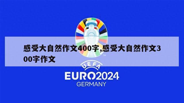 感受大自然作文400字,感受大自然作文300字作文