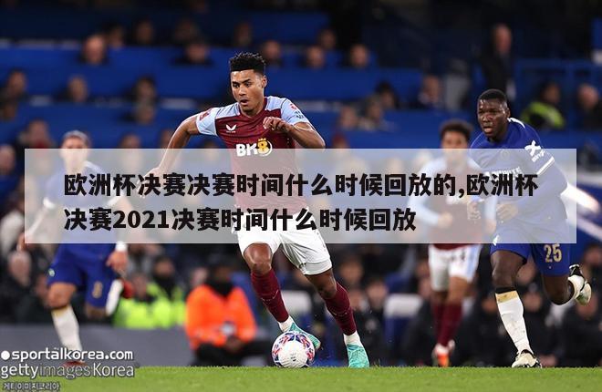 欧洲杯决赛决赛时间什么时候回放的,欧洲杯决赛2021决赛时间什么时候回放