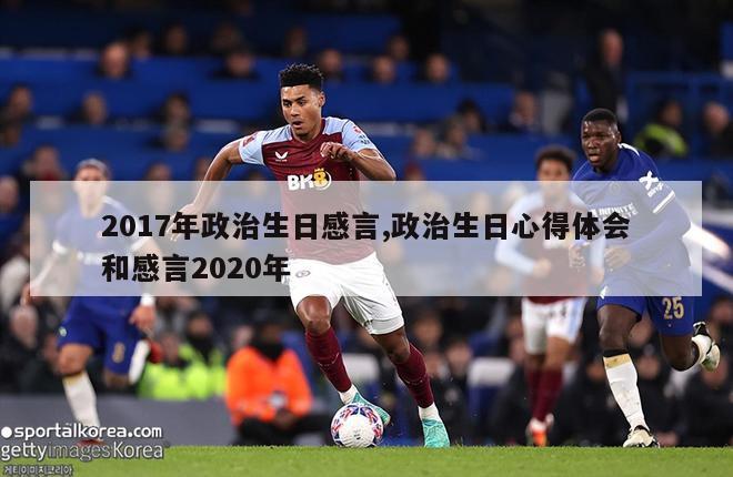 2017年政治生日感言,政治生日心得体会和感言2020年