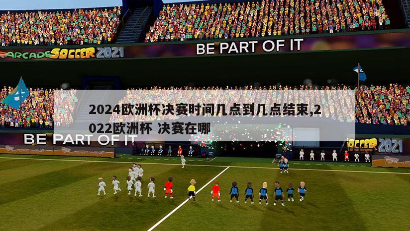 2024欧洲杯决赛时间几点到几点结束,2022欧洲杯 决赛在哪