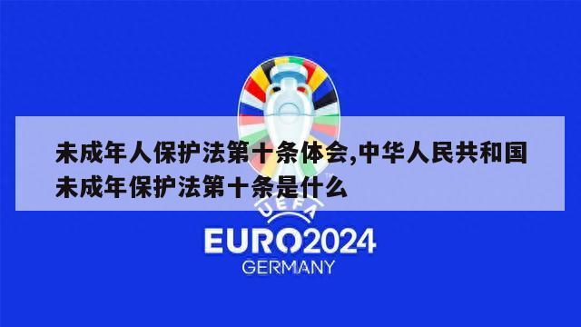 未成年人保护法第十条体会,中华人民共和国未成年保护法第十条是什么