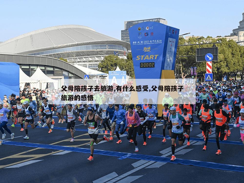 父母陪孩子去旅游,有什么感受,父母陪孩子旅游的感悟