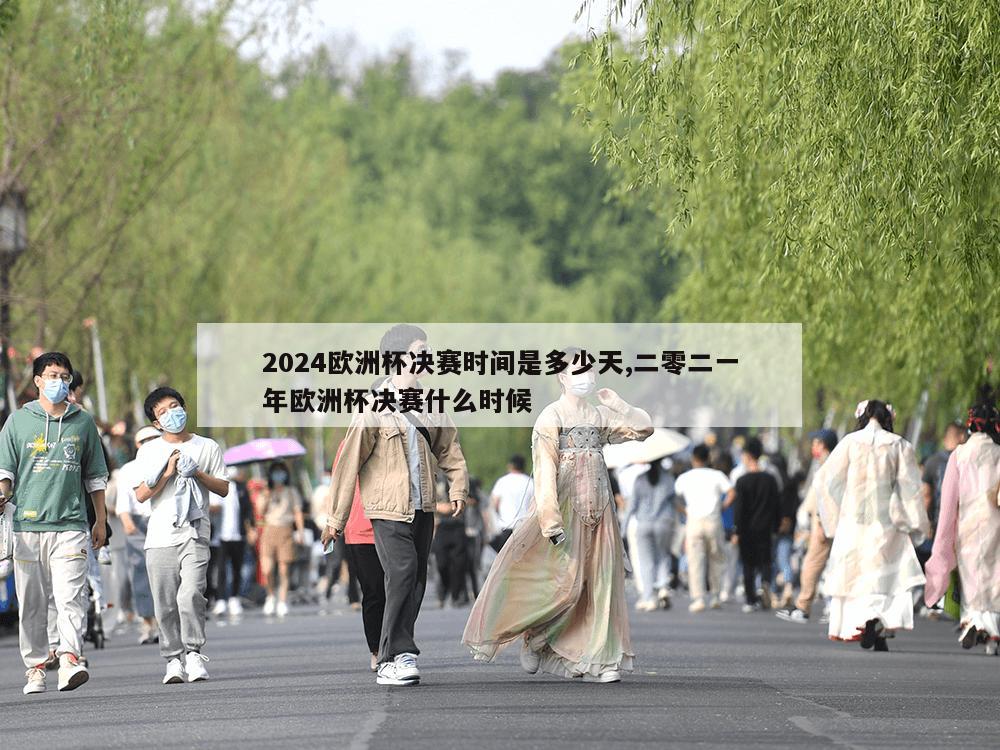 2024欧洲杯决赛时间是多少天,二零二一年欧洲杯决赛什么时候