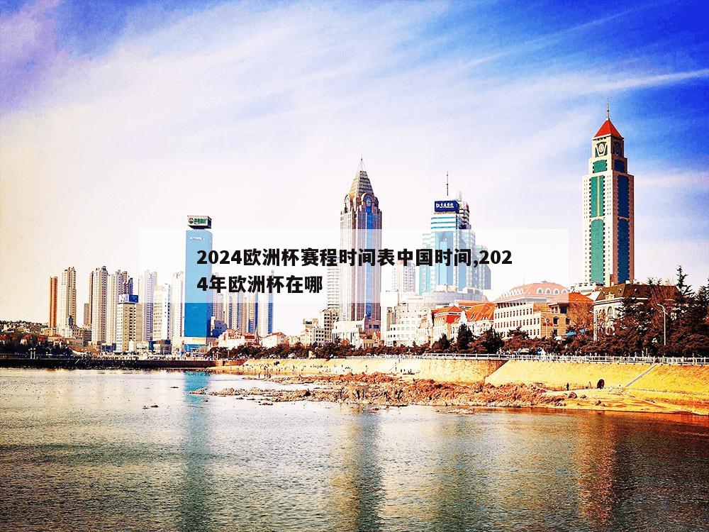 2024欧洲杯赛程时间表中国时间,2024年欧洲杯在哪