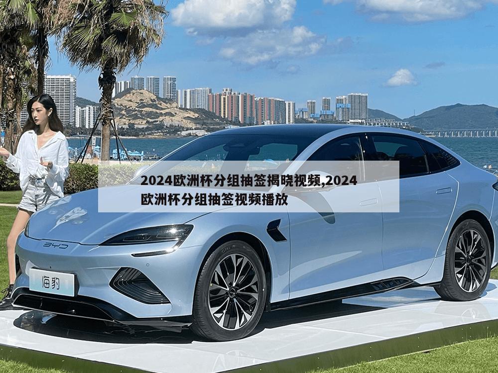 2024欧洲杯分组抽签揭晓视频,2024欧洲杯分组抽签视频播放