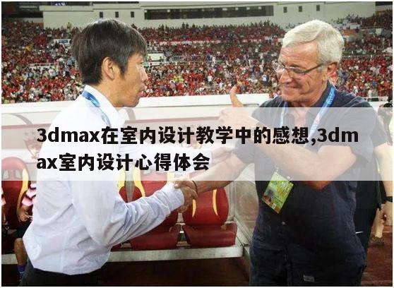 3dmax在室内设计教学中的感想,3dmax室内设计心得体会