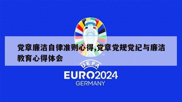 党章廉洁自律准则心得,党章党规党纪与廉洁教育心得体会